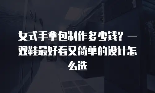 女式手拿包制作多少钱？一双鞋最好看又简单的设计怎么选