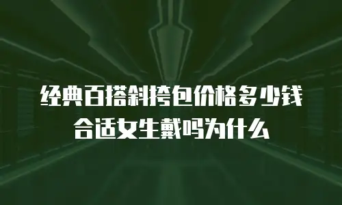 经典百搭斜挎包价格多少钱合适女生戴吗为什么