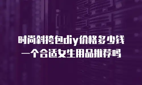 时尚斜挎包diy价格多少钱一个合适女生用品推荐吗