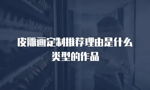 皮雕画定制推荐理由是什么类型的作品