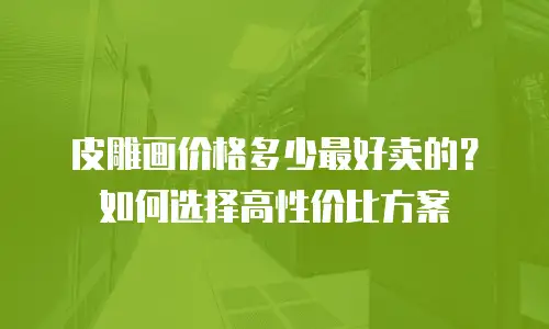 皮雕画价格多少最好卖的？如何选择高性价比方案