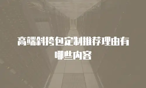 高端斜挎包定制推荐理由有哪些内容