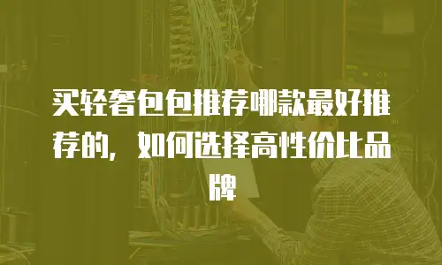 买轻奢包包推荐哪款最好推荐的，如何选择高性价比品牌