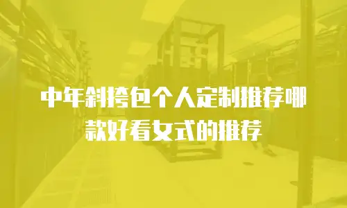 中年斜挎包个人定制推荐哪款好看女式的推荐