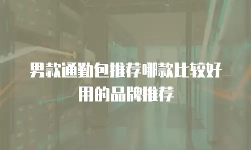 男款通勤包推荐哪款比较好用的品牌推荐