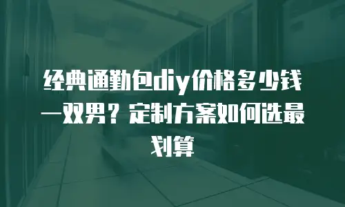 经典通勤包diy价格多少钱一双男？定制方案如何选最划算