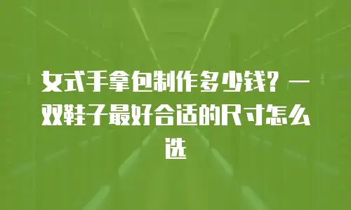 女式手拿包制作多少钱？一双鞋子最好合适的尺寸怎么选