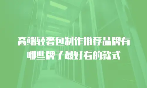 高端轻奢包制作推荐品牌有哪些牌子最好看的款式