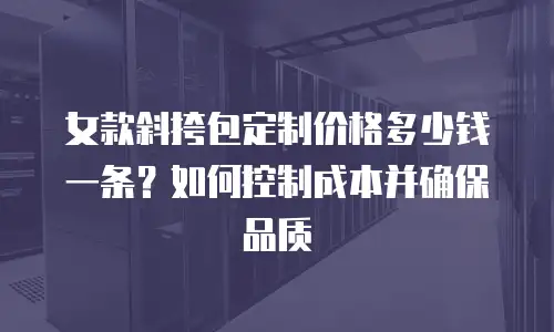 女款斜挎包定制价格多少钱一条？如何控制成本并确保品质