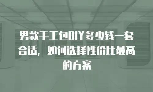 男款手工包DIY多少钱一套合适，如何选择性价比最高的方案