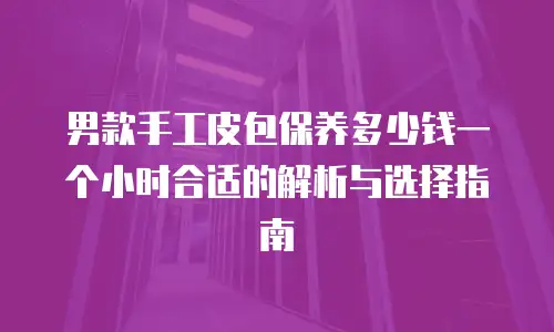 男款手工皮包保养多少钱一个小时合适的解析与选择指南