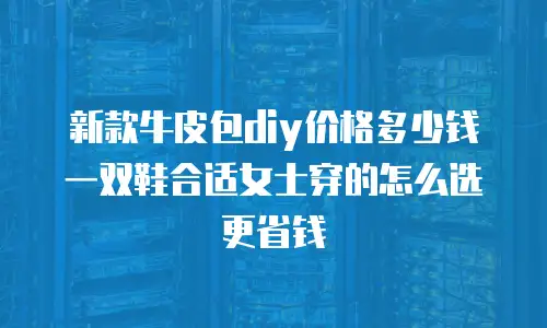 新款牛皮包diy价格多少钱 一双鞋合适女士穿的怎么选更省钱