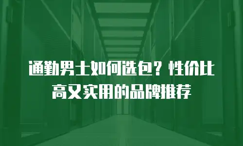 通勤男士如何选包？性价比高又实用的品牌推荐