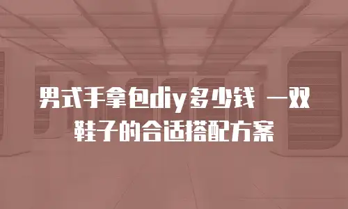 男式手拿包diy多少钱 一双鞋子的合适搭配方案