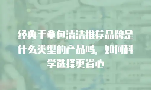 经典手拿包清洁推荐品牌是什么类型的产品吗，如何科学选择更省心