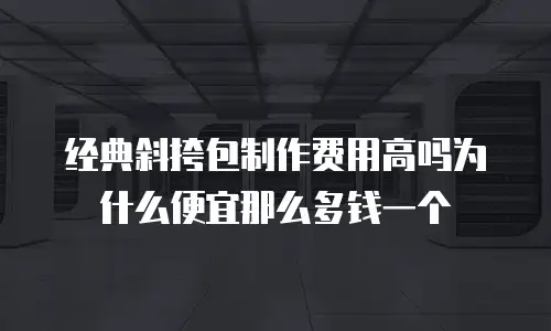 经典斜挎包制作费用高吗为什么便宜那么多钱一个