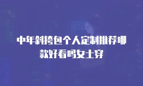 中年斜挎包个人定制推荐哪款好看吗女士穿