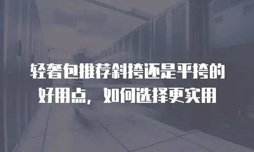 轻奢包推荐斜挎还是平挎的好用点，如何选择更实用