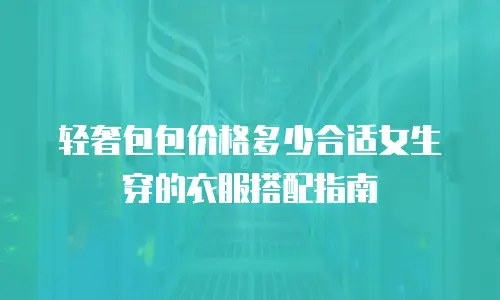 轻奢包包价格多少合适女生穿的衣服搭配指南