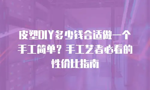 皮塑DIY多少钱合适做一个手工简单？手工艺者必看的性价比指南