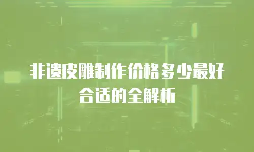 非遗皮雕制作价格多少最好合适的全解析