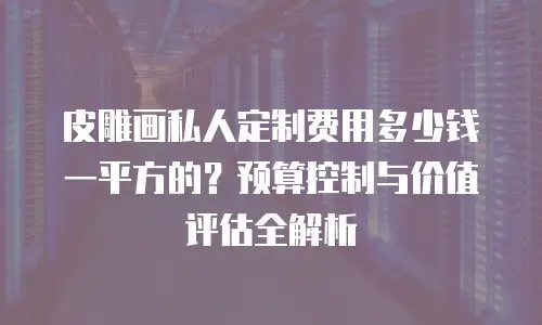 皮雕画私人定制费用多少钱一平方的？预算控制与价值评估全解析