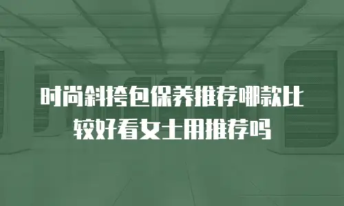 时尚斜挎包保养推荐哪款比较好看女士用推荐吗
