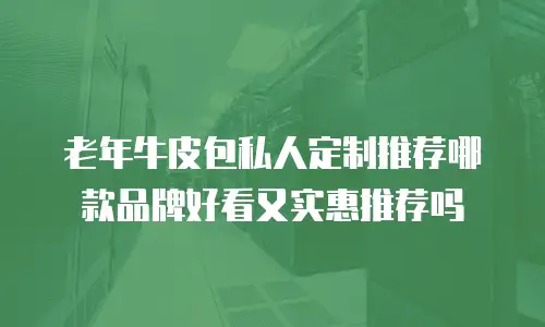 老年牛皮包私人定制推荐哪款品牌好看又实惠推荐吗