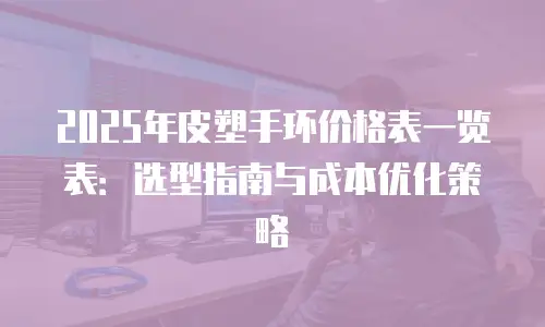 2025年皮塑手环价格表一览表：选型指南与成本优化策略