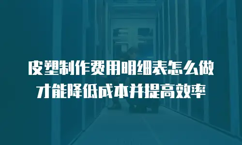 皮塑制作费用明细表怎么做才能降低成本并提高效率