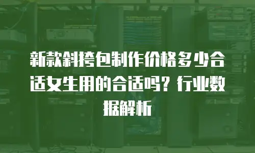 新款斜挎包制作价格多少合适女生用的合适吗？行业数据解析
