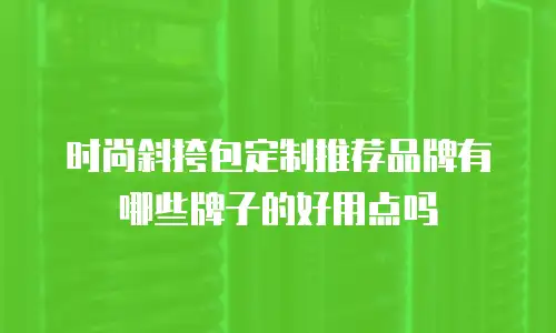 时尚斜挎包定制推荐品牌有哪些牌子的好用点吗