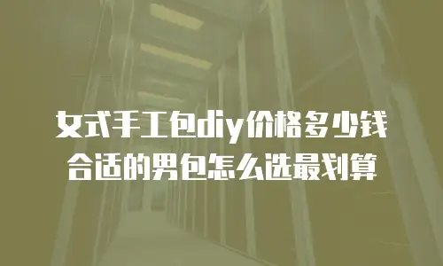 女式手工包diy价格多少钱合适的男包怎么选最划算