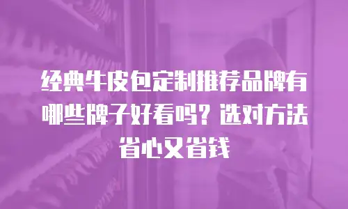经典牛皮包定制推荐品牌有哪些牌子好看吗？选对方法省心又省钱
