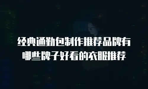 经典通勤包制作推荐品牌有哪些牌子好看的衣服推荐