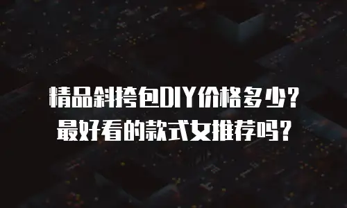精品斜挎包DIY价格多少？最好看的款式女推荐吗？