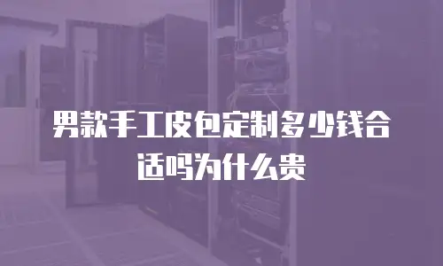 男款手工皮包定制多少钱合适吗为什么贵