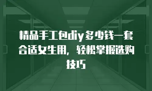 精品手工包diy多少钱一套合适女生用，轻松掌握选购技巧