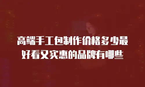 高端手工包制作价格多少最好看又实惠的品牌有哪些