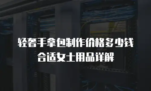 轻奢手拿包制作价格多少钱合适女士用品详解