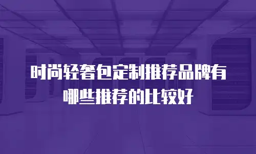 时尚轻奢包定制推荐品牌有哪些推荐的比较好
