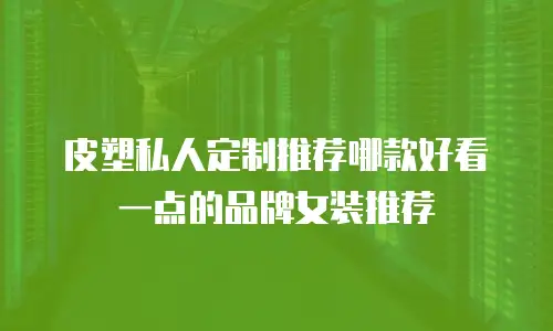皮塑私人定制推荐哪款好看一点的品牌女装推荐