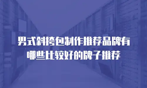 男式斜挎包制作推荐品牌有哪些比较好的牌子推荐