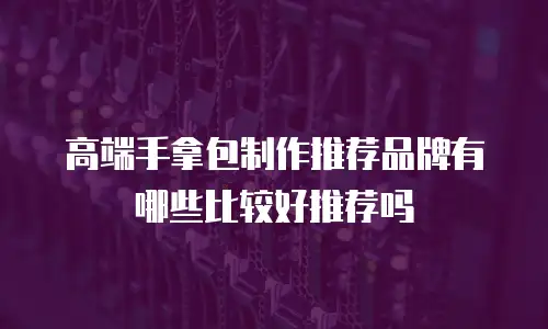 高端手拿包制作推荐品牌有哪些比较好推荐吗