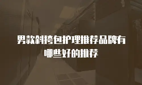 男款斜挎包护理推荐品牌有哪些好的推荐