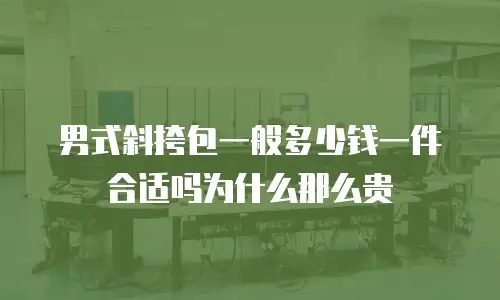 男式斜挎包一般多少钱一件合适吗为什么那么贵