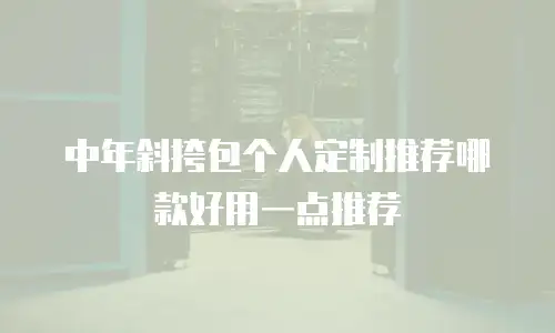 中年斜挎包个人定制推荐哪款好用一点推荐