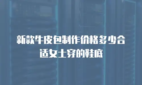 新款牛皮包制作价格多少合适女士穿的鞋底