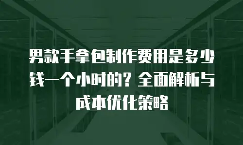 男款手拿包制作费用是多少钱一个小时的？全面解析与成本优化策略