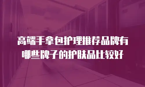 高端手拿包护理推荐品牌有哪些牌子的护肤品比较好